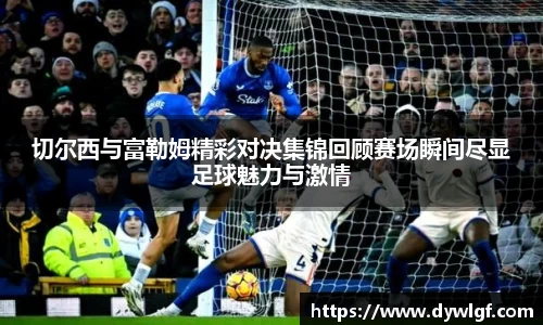 切尔西与富勒姆精彩对决集锦回顾赛场瞬间尽显足球魅力与激情