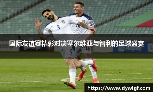 国际友谊赛精彩对决塞尔维亚与智利的足球盛宴