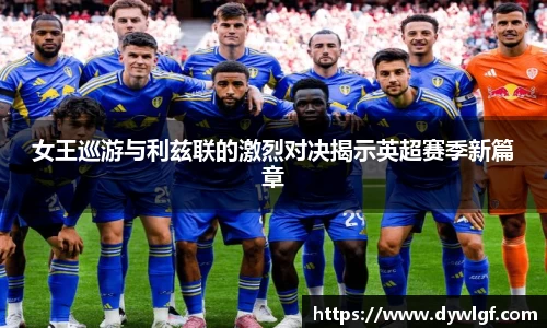 女王巡游与利兹联的激烈对决揭示英超赛季新篇章